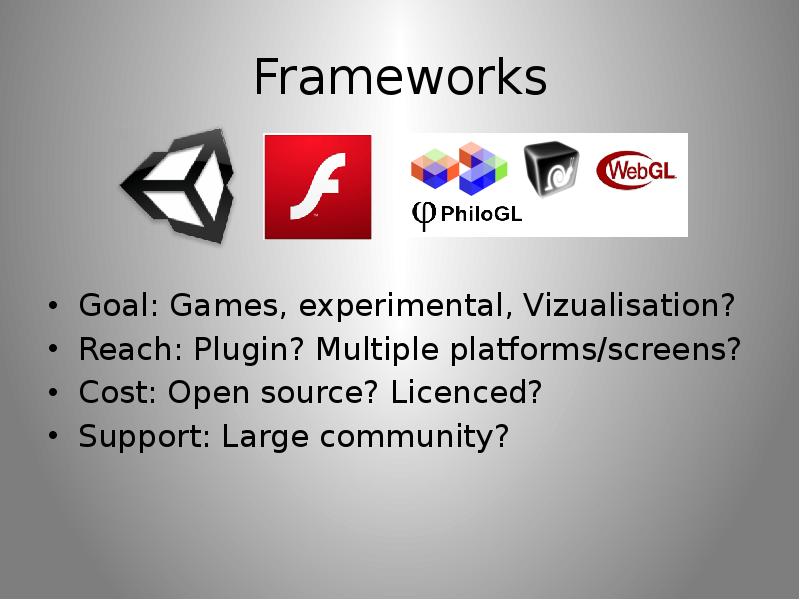 Frameworks Goal: Games, experimental, Vizualisation? Reach: Plugin? Multiple platforms/screens? Cost