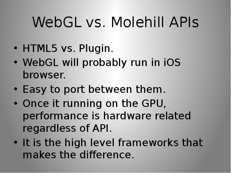 WebGL vs. Molehill APIs HTML5 vs. Plugin. WebGL will probably run in iOS browser. Easy to port betwe