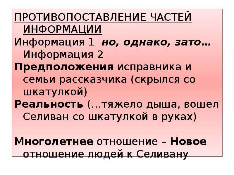  ПРОТИВОПОСТАВЛЕНИЕ ЧАСТЕЙ ИНФОРМАЦИИ Информация 1 но, однако, зато… Информация 2 Предположения исправника и семьи рассказчика (скрылся со шкатулкой) Реальность (…тяжело дыша, вошел Селиван со шкатулкой в руках) Многолетнее отношение – Новое отношение людей к Селивану 