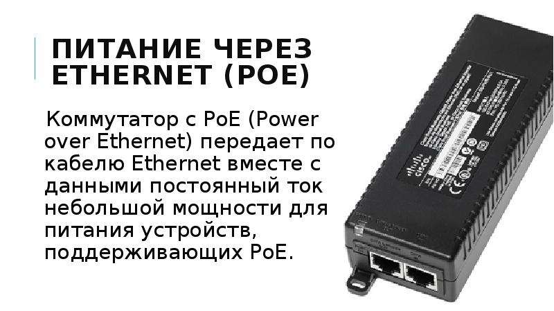 


Питание через Ethernet (PoE)
Коммутатор с PoE (Power over Ethernet) передает по кабелю Ethernet вместе с данными постоянный ток небольшой мощности для питания устройств, поддерживающих PoE.

