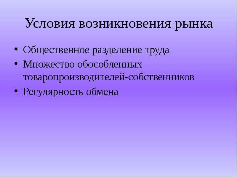 Появление рынков. 3 Условия возникновения рынка. Общественное Разделение труда - это условие возникновения. Множественность обособленных товаропроизводителей собственников. Регулярность обмена Общественное Разделение труда.