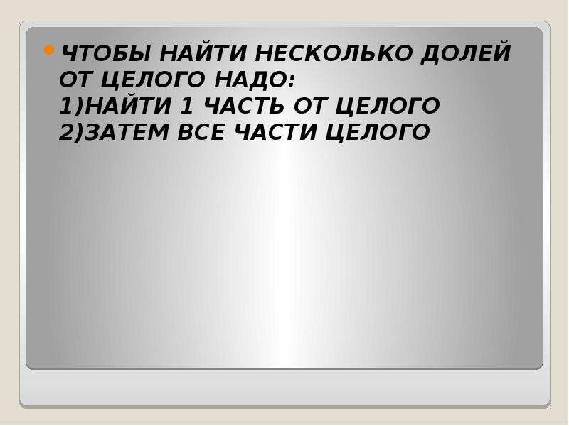 Несколько долей целого. Нахождение нескольких долей целого. Чтобы найти долю надо целое. Чтобы найти 1/n долю надо целое. Чтобы найти несколько целого, надо найти.