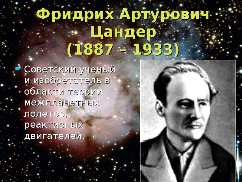


Фридрих Артурович Цандер
(1887 – 1933)
Советский ученый и изобретатель в области теории межпланетных полетов, реактивных двигателей.
