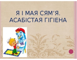 Я і мая сям’я. Асабістая гігіена. (Тэма 9)