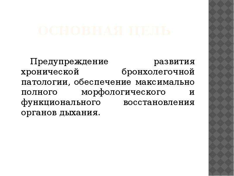   Основная цель
Предупреждение развития хронической бронхолегочной патологии, обеспечение максимально полного морфологического и функционального восстановления органов дыхания.
