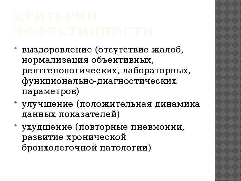   критерии эффективности
выздоровление (отсутствие жалоб, нормализация объективных, рентгенологических, лабораторных, функционально-диагностических параметров)
улучшение (положительная динамика данных показателей)
ухудшение (повторные пневмонии, развитие хронической бронхолегочной патологии)
