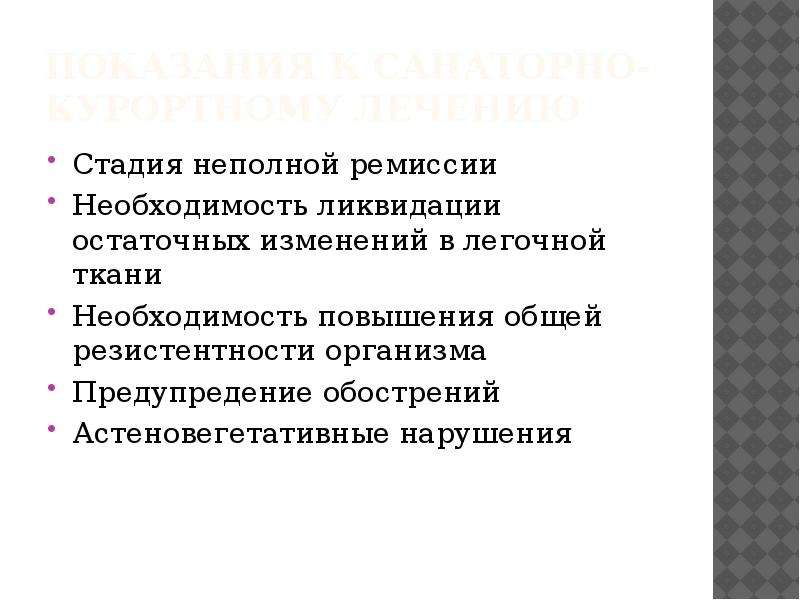   Показания к санаторно-курортному лечению
Стадия неполной ремиссии
Необходимость ликвидации остаточных изменений в легочной ткани
Необходимость повышения общей резистентности организма
Предупредение обострений
Астеновегетативные нарушения
