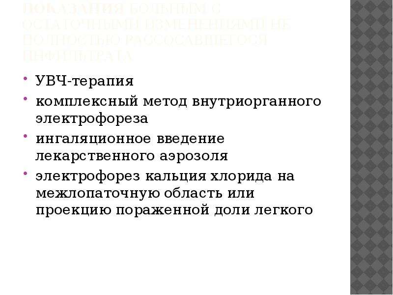   показания Больным с остаточными изменениями не полностью рассосавшегося инфильтрата
УВЧ-терапия
комплексный метод внутриорганного электрофореза
ингаляционное введение лекарственного аэрозоля
электрофорез кальция хлорида на межлопаточную область или проекцию пораженной доли легкого
