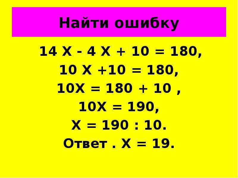 Найти ошибку 14 Х - 4 Х + 10 = 180, 10 Х +10 = 180, 10Х = 180 + 10 , 10Х = 190, Х = 190 : 10. Ответ