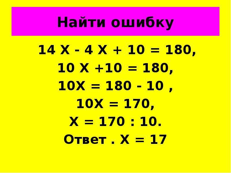 Найти ошибку 14 Х - 4 Х + 10 = 180, 10 Х +10 = 180, 10Х = 180 - 10 , 10Х = 170, Х = 170 : 10. Ответ