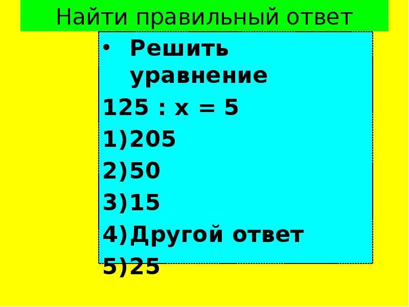 Найти правильный ответ Решить уравнение 125 : х = 5 205 50 15 Другой ответ 25