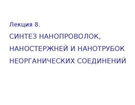 Синтез нанопроволок, наностержней и нанотрубок неорганических соединений. (Лекция 8)