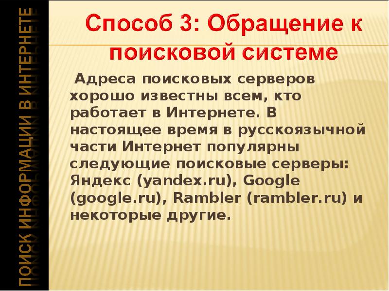 


	 Адреса поисковых серверов хорошо известны всем, кто работает в Интернете. В настоящее время в русскоязычной части Интернет популярны следующие поисковые серверы: Яндекс (yandex.ru), Google (google.ru), Rambler (rambler.ru) и некоторые другие.
	 Адреса поисковых серверов хорошо известны всем, кто работает в Интернете. В настоящее время в русскоязычной части Интернет популярны следующие поисковые серверы: Яндекс (yandex.ru), Google (google.ru), Rambler (rambler.ru) и некоторые другие.

