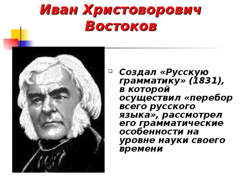 Иван Христоворович Востоков Создал «Русскую грамматику» (1831), в которой осуществил «перебор всего