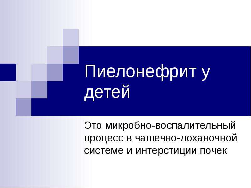   Пиелонефрит у детей
Это микробно-воспалительный процесс в чашечно-лоханочной системе и интерстиции почек
