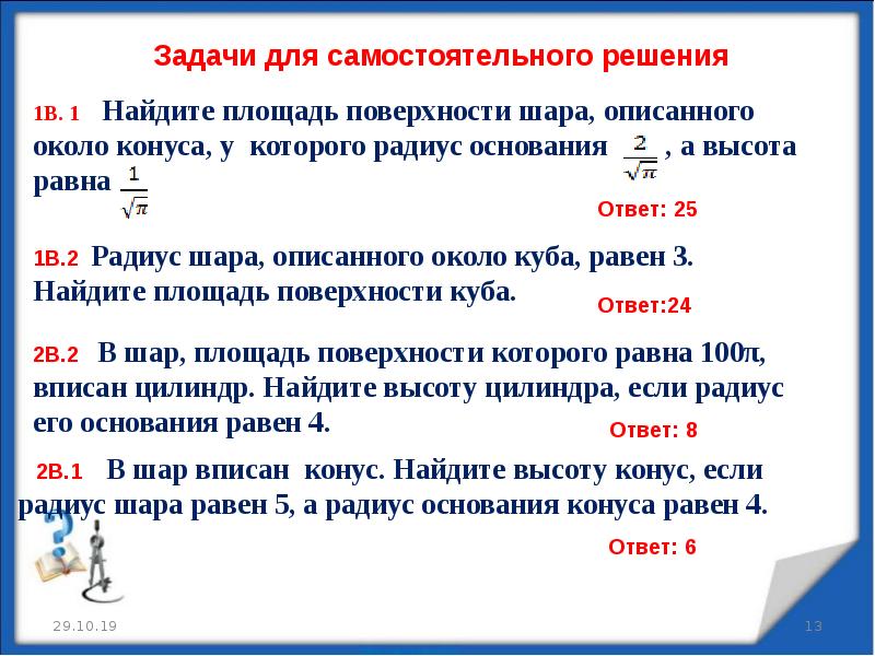 Задачи для самостоятельного решения. Найдите площадь поверхности шара описанного около конуса радиус 2// пи. Найдите площадь поверхности шара описанного около конуса радиус 2//. Задачи на комбинации тел вращения и многогранников. Площадь поверхности шара описанного около конуса.