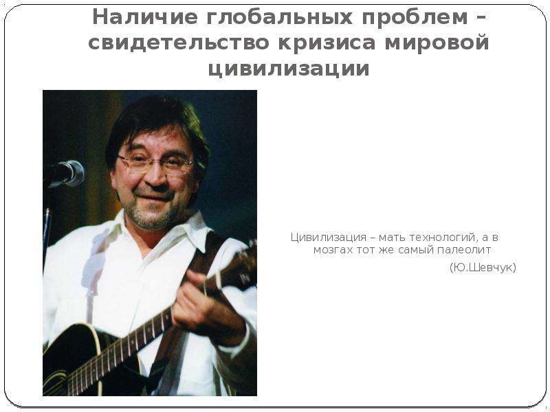 


Наличие глобальных проблем – свидетельство кризиса мировой цивилизации
Цивилизация – мать технологий, а в мозгах тот же самый палеолит
(Ю.Шевчук)
