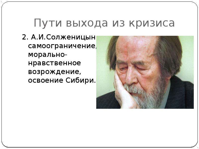 


Пути выхода из кризиса
2. А.И.Солженицын: самоограничение, морально-нравственное возрождение, освоение Сибири.
