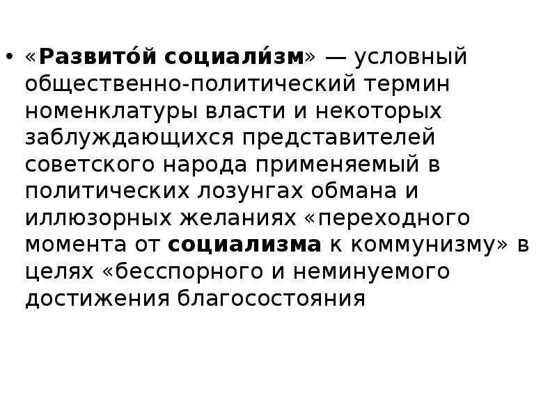 



«Развито́й социали́зм» — условный общественно-политический термин номенклатуры власти и некоторых заблуждающихся представителей советского народа применяемый в политических лозунгах обмана и иллюзорных желаниях «переходного момента от социализма к коммунизму» в целях «бесспорного и неминуемого достижения благосостояния 
