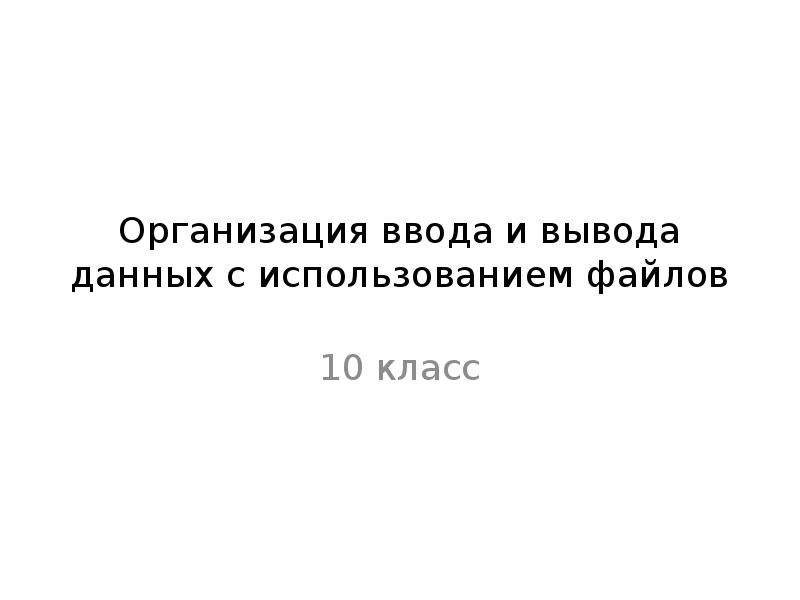 Организация ввода и вывода данных с использованием файлов презентация