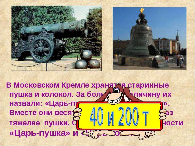 В Московском Кремле хранятся старинные пушка и колокол. За большую величину их назвали: «Царь-пушка»