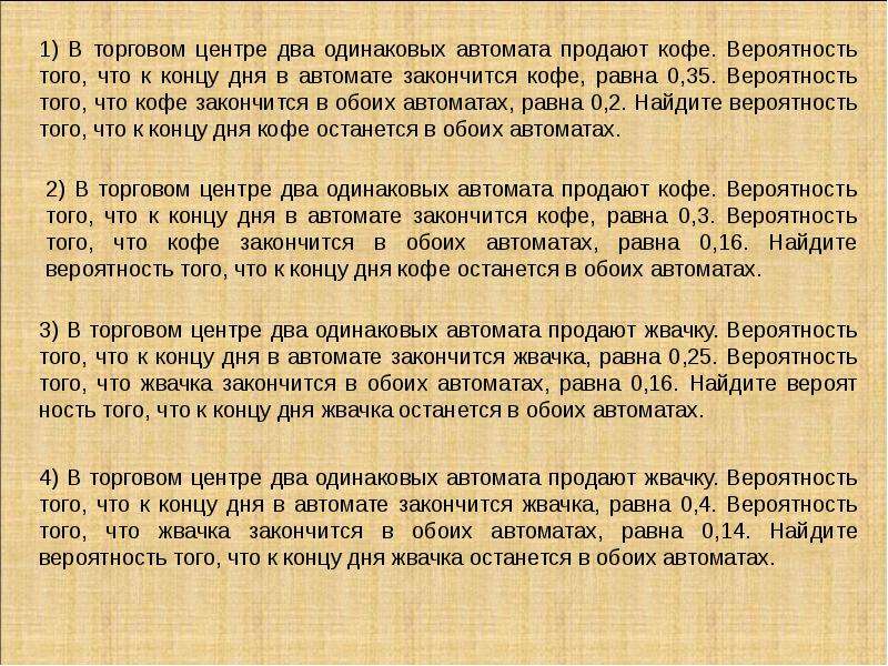 Два одинаковых автомата продают кофе. Вероятность того что кофе закончится в обоих автоматах. В торговом центре два одинаковых автомата продают. Найти вероятность того что кофе останется в обоих. Вероятность что к концу дня в автомате закончится кофе равна 0,4.