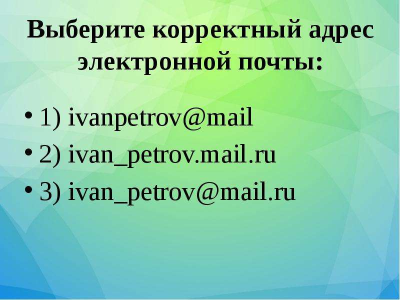 


Выберите корректный адрес электронной почты:
1) ivanpetrov@mail
2) ivan_petrov.mail.ru
3) ivan_petrov@mail.ru
