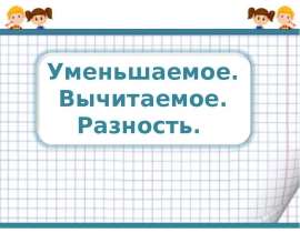 Уменьшаемое. Вычитаемое. Разность