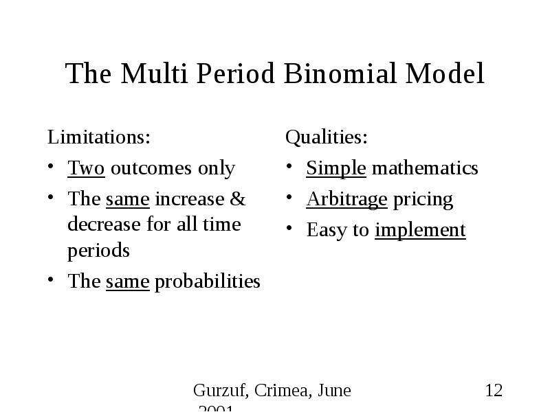 The Multi Period Binomial Model Limitations: Two outcomes only The same increase & decrease for