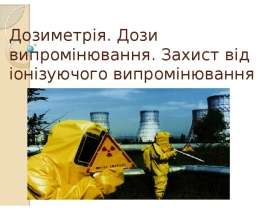 Дозиметрія. Дози випромінювання. Захист від іонізуючого випромінювання