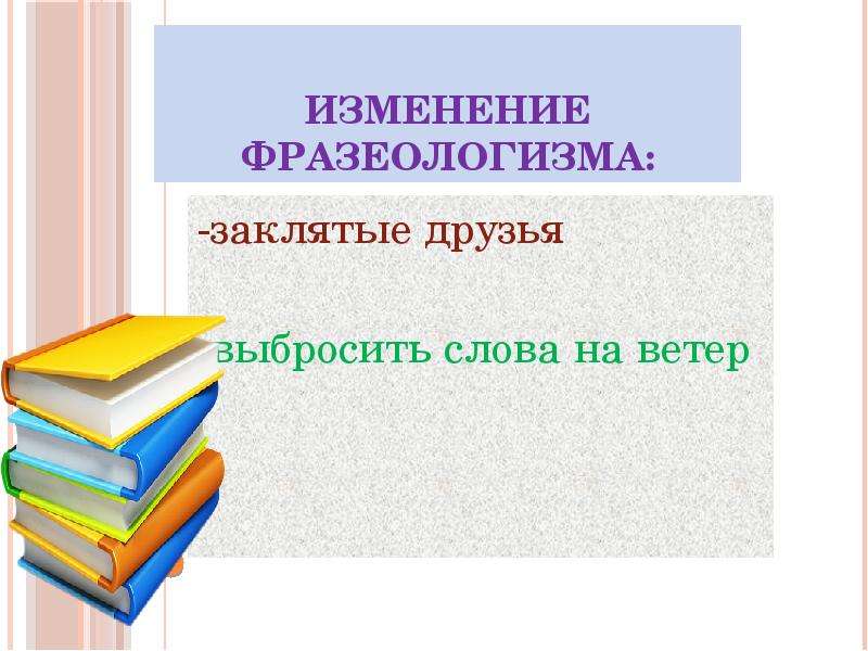 


Изменение фразеологизма:
-заклятые друзья
-выбросить слова на ветер
