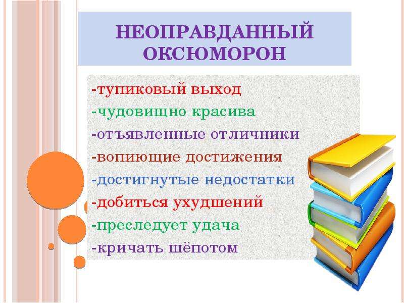 


Неоправданный оксюморон
-тупиковый выход
-чудовищно красива
-отъявленные отличники
-вопиющие достижения
-достигнутые недостатки
-добиться ухудшений
-преследует удача
-кричать шёпотом
