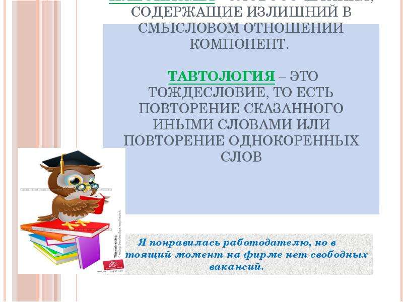 


Главные определения: 
Плеоназмы - словосочетания, содержащие излишний в смысловом отношении компонент. 

 Тавтология – это тождесловие, то есть повторение сказанного иными словами или повторение однокоренных слов



Я понравилась работодателю, но в настоящий момент на фирме нет свободных вакансий.
