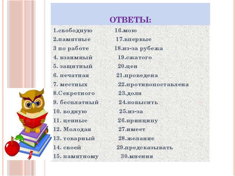 


Ответы:
1.свободную             16.мою
2.памятные               17.впервые
3 по работе               18.из-за рубежа
4. взаимный               19.сжатого
5. защитный               20.цен
6. печатная                21.проведена
7. местных                  22.противопоставлена
8.Секретного              23.доля
9. бесплатный            24.повысить
10. водную                   25.из-за
11. ценные                  26.принципу
12. Молодая                27.имеет
13. товарный              28.желание
14. своей                     29.предсказывать
15. памятному             30.мнения
