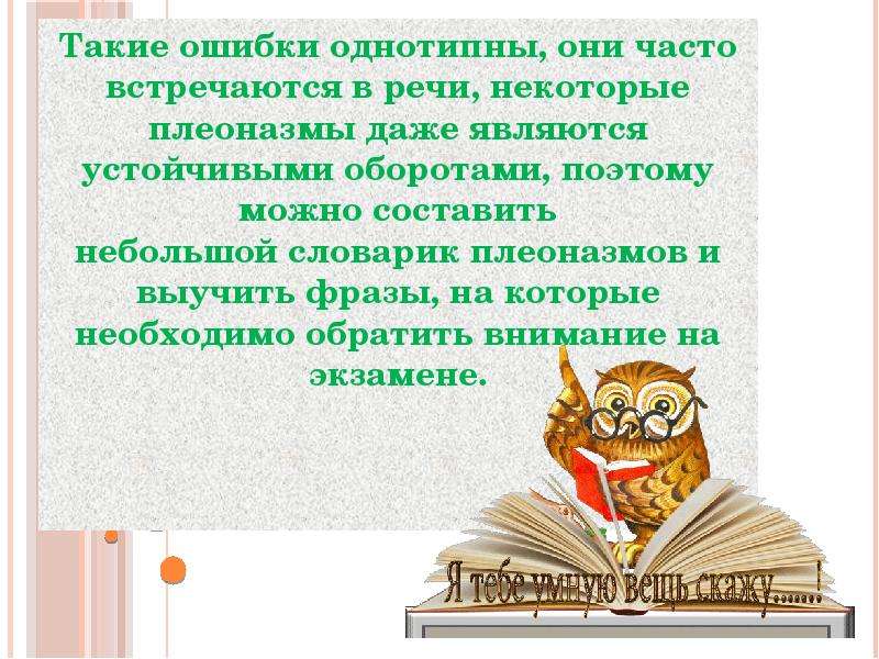 



Такие ошибки однотипны, они часто встречаются в речи, некоторые плеоназмы даже являются устойчивыми оборотами, поэтому можно составить небольшой словарик плеоназмов и выучить фразы, на которые необходимо обратить внимание на экзамене.

