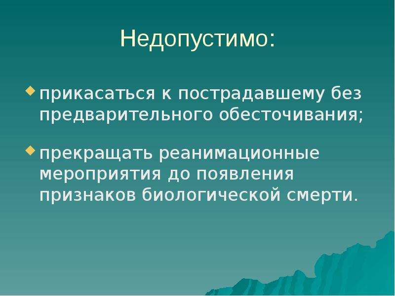 


Недопустимо:
прикасаться к пострадавшему без предварительного обесточивания; 
прекращать реанимационные мероприятия до появления признаков биологической смерти.
