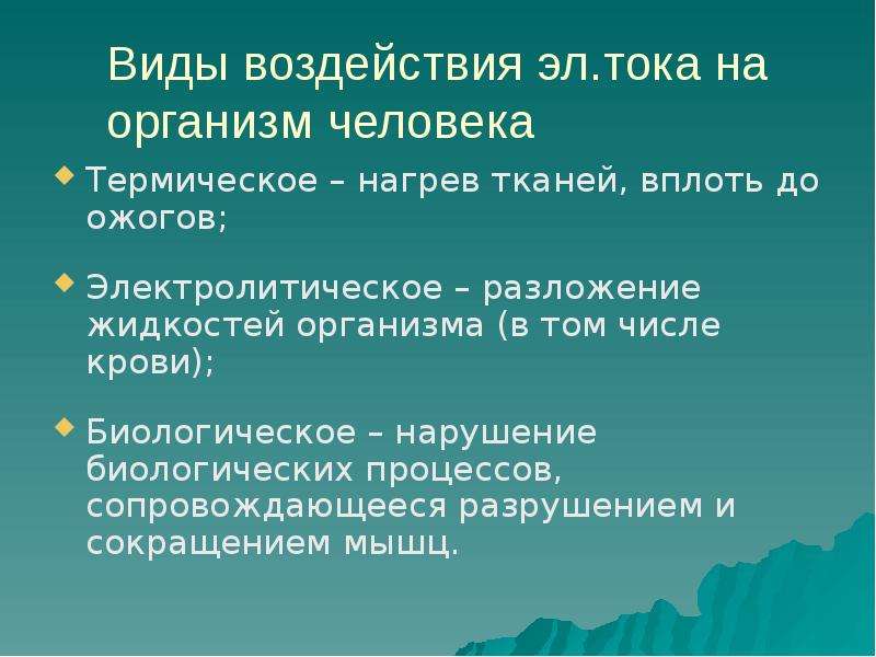 


Виды воздействия эл.тока на организм человека
Термическое – нагрев тканей, вплоть до ожогов;
Электролитическое – разложение жидкостей организма (в том числе крови);
Биологическое – нарушение биологических процессов, сопровождающееся разрушением и сокращением мышц.
