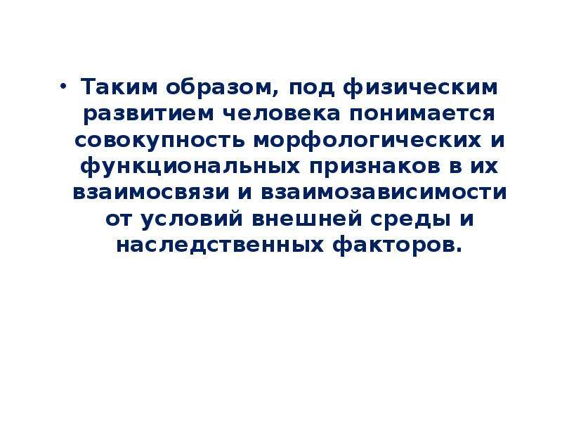   Таким образом, под физическим развитием человека понимается совокупность морфологических и функциональных признаков в их взаимосвязи и взаимозависимости от условий внешней среды и наследственных факторов.
Таким образом, под физическим развитием человека понимается совокупность морфологических и функциональных признаков в их взаимосвязи и взаимозависимости от условий внешней среды и наследственных факторов.
