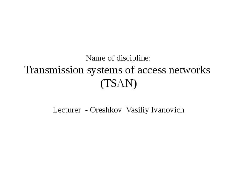 


Name of discipline:
Transmission systems of access networks 
(TSAN)

 Lecturer  - Oreshkov  Vasiliy Ivanovich 

