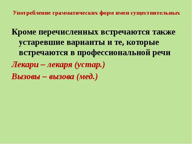 Употребление грамматических форм имен существительных Кроме перечисленных встречаются также устаревшие варианты и те, которые встречаются в профессиональной речи Лекари – лекаря (устар.) Вызовы – вызова (мед.)