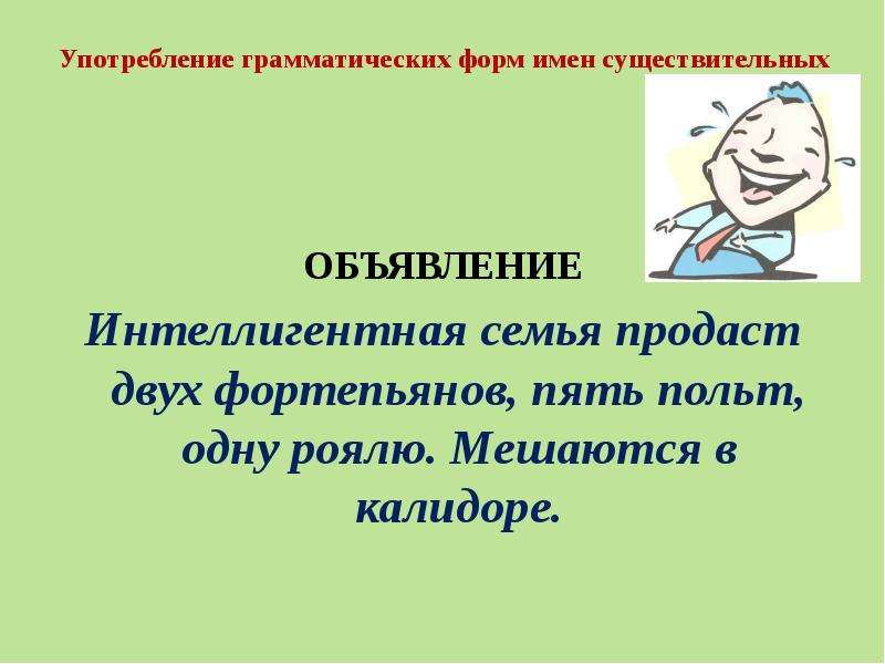 


Употребление грамматических форм имен существительных
ОБЪЯВЛЕНИЕ
Интеллигентная семья продаст двух фортепьянов, пять польт, одну роялю. Мешаются в калидоре.

