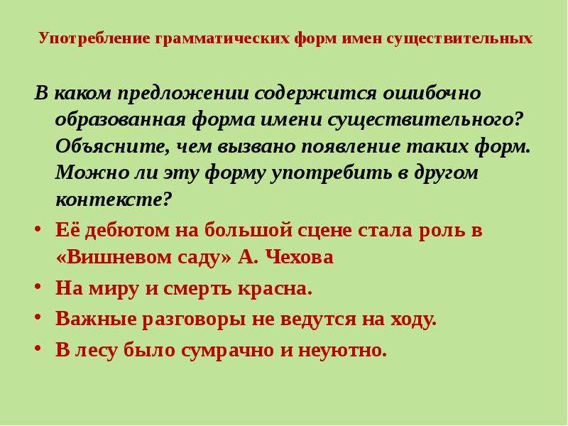 


Употребление грамматических форм имен существительных
В каком предложении содержится ошибочно образованная форма имени существительного? Объясните, чем вызвано появление таких форм. Можно ли эту форму употребить в другом контексте? 
Её дебютом на большой сцене стала роль в «Вишневом саду» А. Чехова
На миру и смерть красна.
Важные разговоры не ведутся на ходу.
В лесу было сумрачно и неуютно. 
