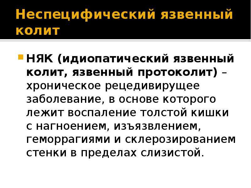   Неспецифический язвенный колит 
НЯК (идиопатический язвенный колит, язвенный протоколит) – хроническое рецедивирущее заболевание, в основе которого лежит воспаление толстой кишки с нагноением, изъязвлением, геморрагиями и склерозированием стенки в пределах слизистой. 
