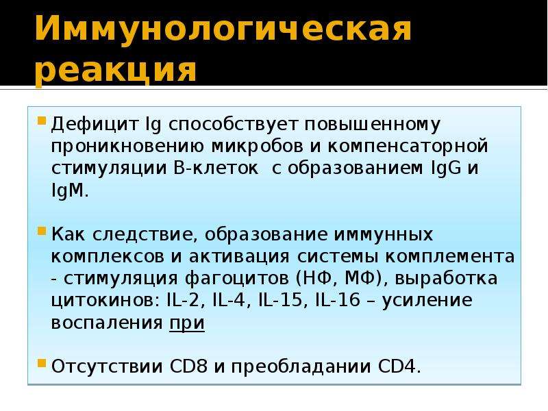   Иммунологическая реакция
Дефицит Ig способствует повышенному проникновению микробов и компенсаторной стимуляции В-клеток  с образованием IgG и IgM. 
Как следствие, образование иммунных комплексов и активация системы комплемента - стимуляция фагоцитов (НФ, МФ), выработка цитокинов: IL-2, IL-4, IL-15, IL-16 – усиление воспаления при 
Отсутствии CD8 и преобладании CD4.
