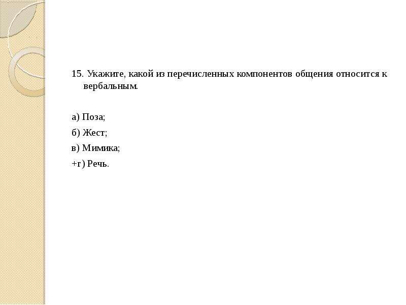 15 укажите. Какой из перечисленных компонентов общения не относится к вербальным. Укажите какой из перечисленных компонентов общения не к вербальным. Какой из перечисленных относится к вербальному общения. Вербальный компонент общения: а) речь; б) мимика;.