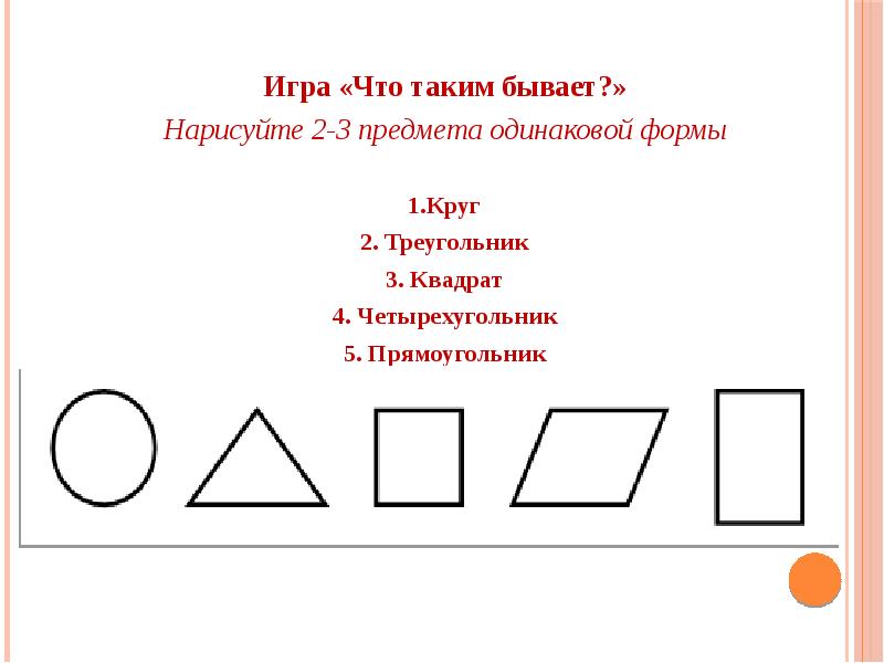 Игра «Что таким бывает?» Нарисуйте 2-3 предмета одинаковой формы 1. Круг 2. Треугольник 3. Квадрат 4
