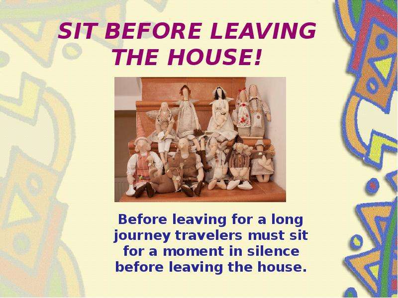 SIT BEFORE LEAVING THE HOUSE! Before leaving for a long journey travelers must sit for a moment in s