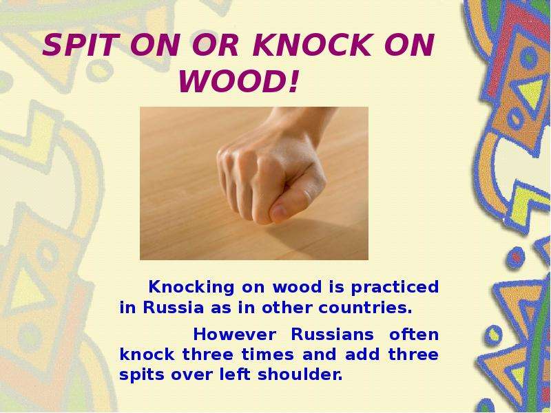 SPIT ON OR KNOCK ON WOOD! Knocking on wood is practiced in Russia as in other countries. However Rus