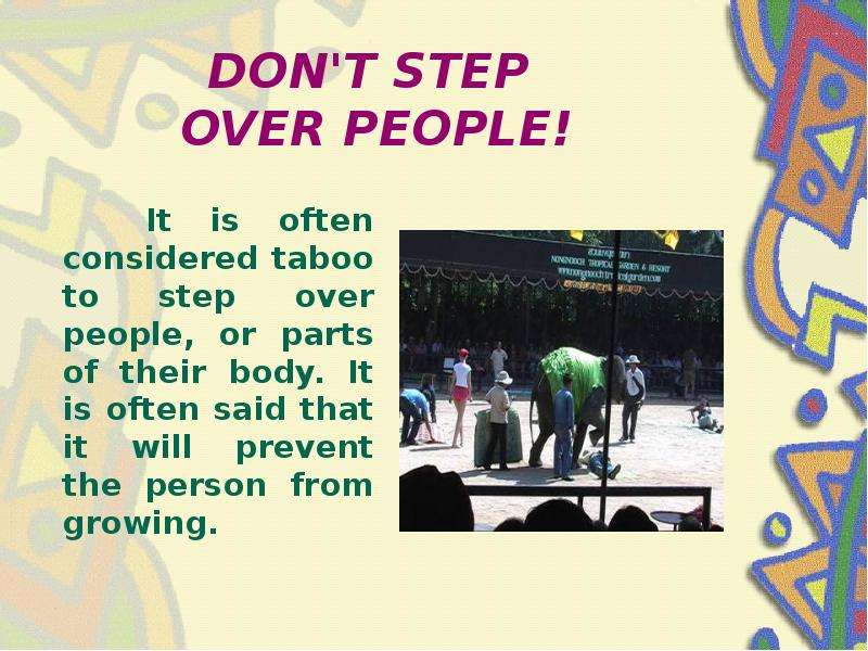 DON'T STEP OVER PEOPLE! It is often considered taboo to step over people, or parts of their bod