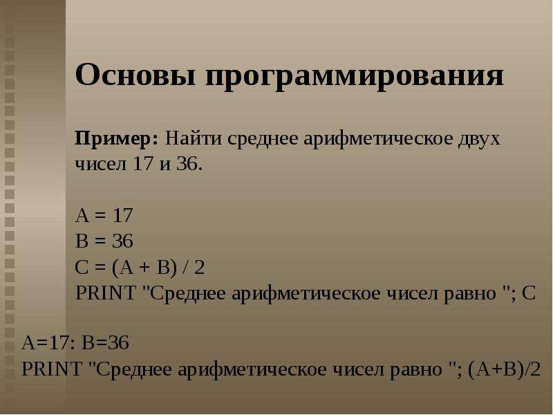 Основы программирования Пример: Найти среднее арифметическое двух чисел 17 и 36. A = 17 B = 36 C = (